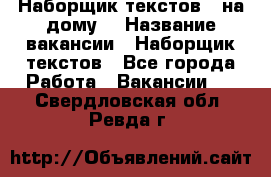 Наборщик текстов ( на дому) › Название вакансии ­ Наборщик текстов - Все города Работа » Вакансии   . Свердловская обл.,Ревда г.